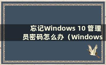 忘记Windows 10 管理员密码怎么办（Windows 10 忘记管理员密码）